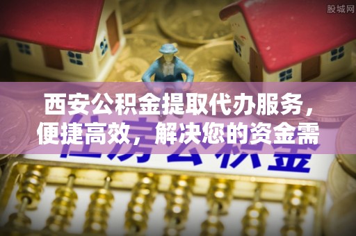 双台子西安公积金提取代办服务，便捷高效，解决您的资金需求