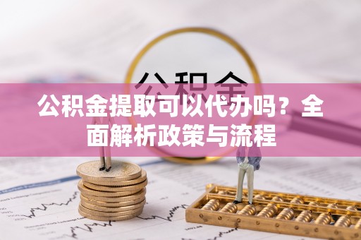 双台子公积金提取可以代办吗？全面解析政策与流程