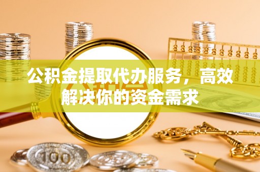 双台子公积金提取代办服务，高效解决你的资金需求