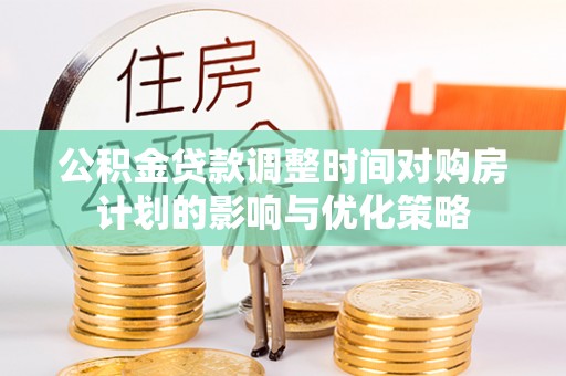 双台子公积金贷款调整时间对购房计划的影响与优化策略