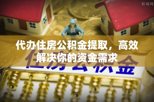 双台子代办住房公积金提取，高效解决你的资金需求
