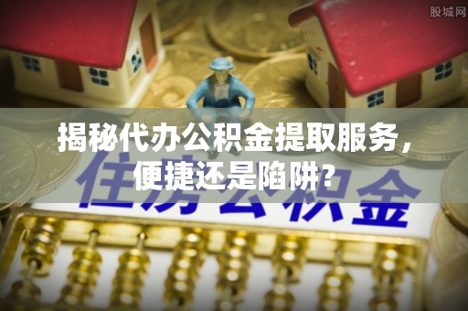双台子揭秘代办公积金提取服务，便捷还是陷阱？
