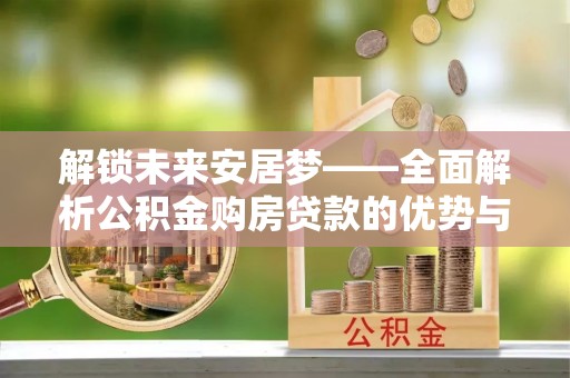 双台子解锁未来安居梦——全面解析公积金购房贷款的优势与策略