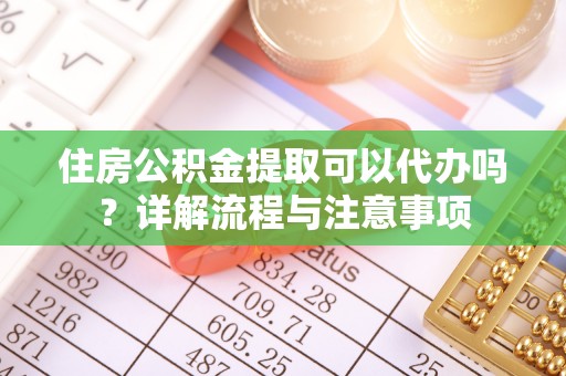 双台子住房公积金提取可以代办吗？详解流程与注意事项