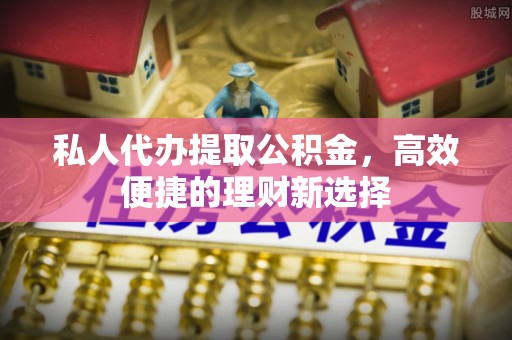 双台子私人代办提取公积金，高效便捷的理财新选择