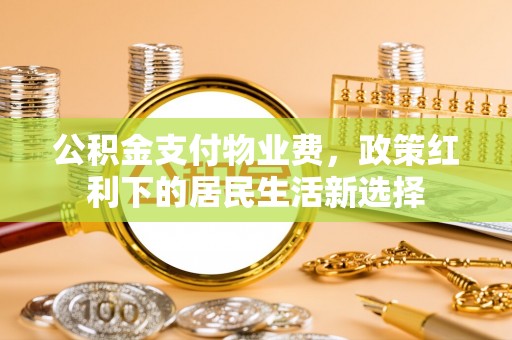 双台子公积金支付物业费，政策红利下的居民生活新选择