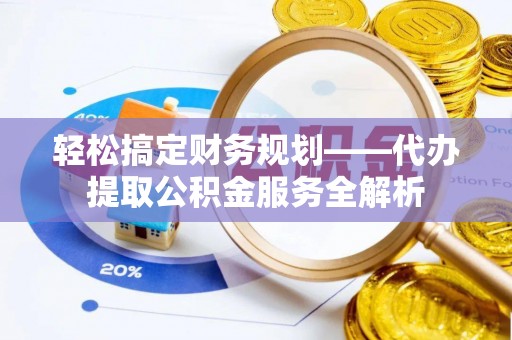 双台子轻松搞定财务规划——代办提取公积金服务全解析