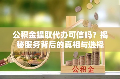双台子公积金提取代办可信吗？揭秘服务背后的真相与选择