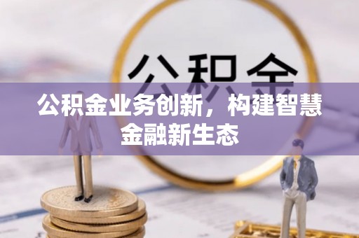双台子公积金业务创新，构建智慧金融新生态