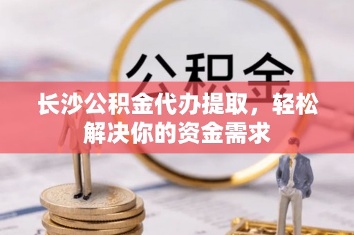 双台子长沙公积金代办提取，轻松解决你的资金需求