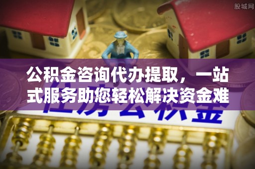 双台子公积金咨询代办提取，一站式服务助您轻松解决资金难题