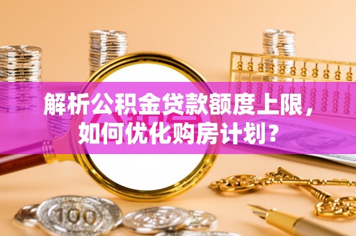 双台子解析公积金贷款额度上限，如何优化购房计划？
