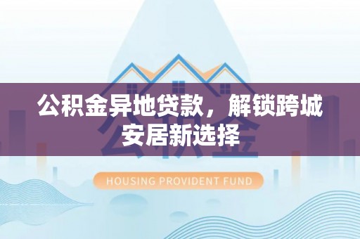 双台子公积金异地贷款，解锁跨城安居新选择