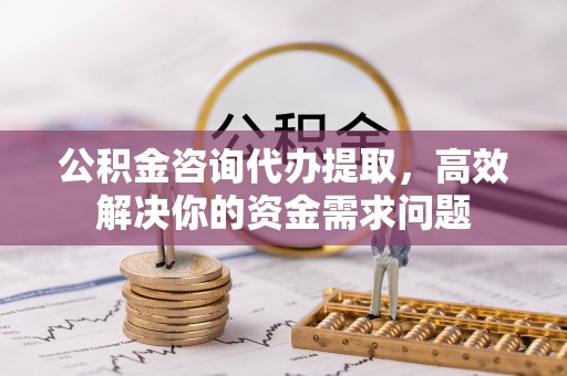 双台子公积金咨询代办提取，高效解决你的资金需求问题