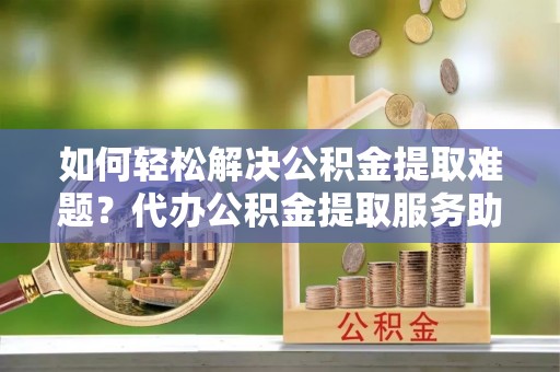 双台子如何轻松解决公积金提取难题？代办公积金提取服务助您一臂之力