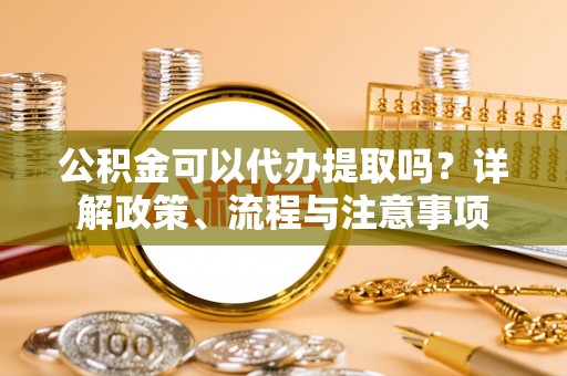 双台子公积金可以代办提取吗？详解政策、流程与注意事项
