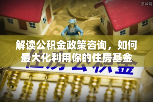 双台子解读公积金政策咨询，如何最大化利用你的住房基金