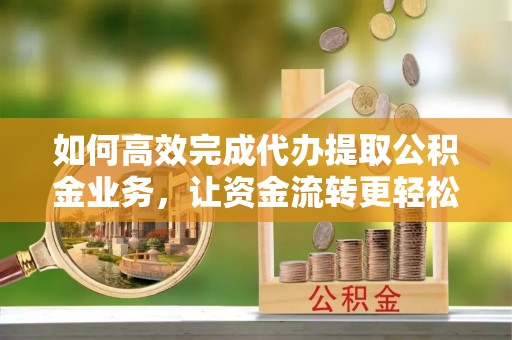 双台子如何高效完成代办提取公积金业务，让资金流转更轻松