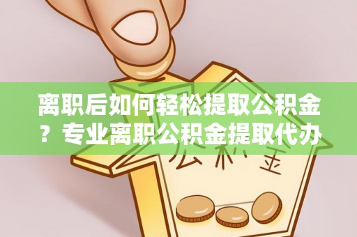 双台子离职后如何轻松提取公积金？专业离职公积金提取代办服务指南