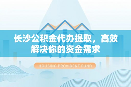 双台子长沙公积金代办提取，高效解决你的资金需求