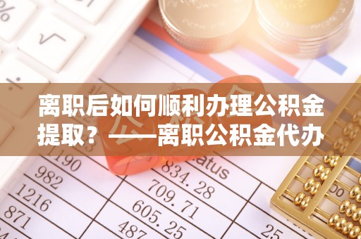 双台子离职后如何顺利办理公积金提取？——离职公积金代办提取全攻略