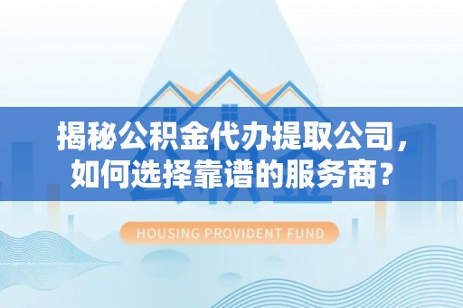 双台子揭秘公积金代办提取公司，如何选择靠谱的服务商？