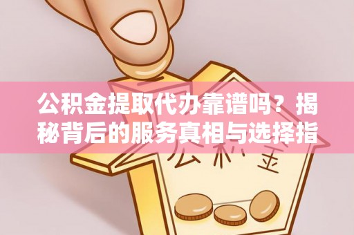 双台子公积金提取代办靠谱吗？揭秘背后的服务真相与选择指南