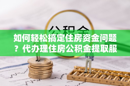 双台子如何轻松搞定住房资金问题？代办理住房公积金提取服务全解析