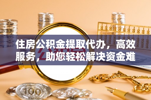 双台子住房公积金提取代办，高效服务，助您轻松解决资金难题