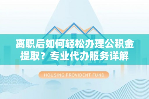 双台子离职后如何轻松办理公积金提取？专业代办服务详解
