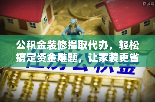 双台子公积金装修提取代办，轻松搞定资金难题，让家装更省心