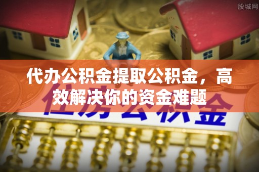 双台子代办公积金提取公积金，高效解决你的资金难题