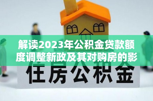 双台子解读2023年公积金贷款额度调整新政及其对购房的影响