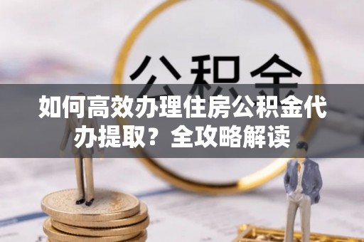 双台子如何高效办理住房公积金代办提取？全攻略解读