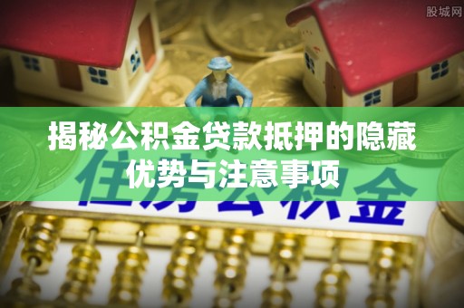 双台子揭秘公积金贷款抵押的隐藏优势与注意事项