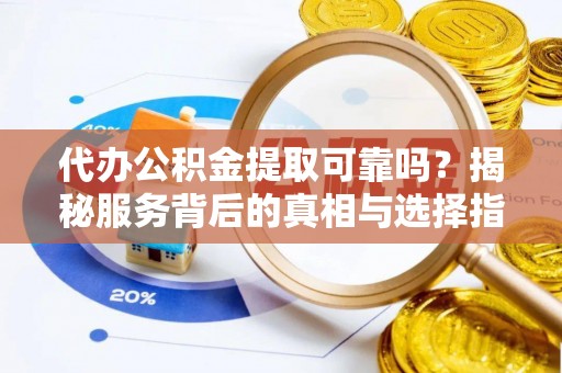 双台子代办公积金提取可靠吗？揭秘服务背后的真相与选择指南