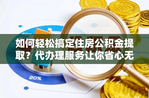 双台子如何轻松搞定住房公积金提取？代办理服务让你省心无忧
