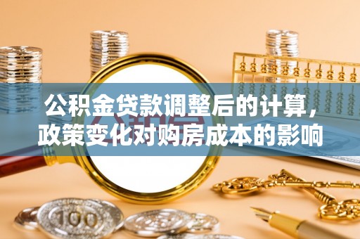 双台子公积金贷款调整后的计算，政策变化对购房成本的影响与应对策略