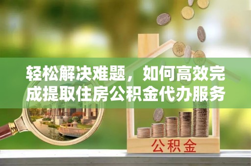 双台子轻松解决难题，如何高效完成提取住房公积金代办服务