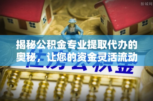 双台子揭秘公积金专业提取代办的奥秘，让您的资金灵活流动