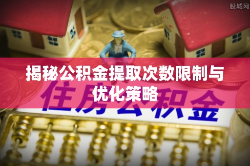 双台子揭秘公积金提取次数限制与优化策略