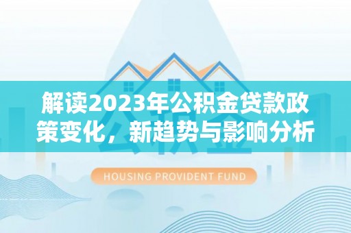 双台子解读2023年公积金贷款政策变化，新趋势与影响分析