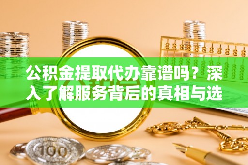 双台子公积金提取代办靠谱吗？深入了解服务背后的真相与选择指南
