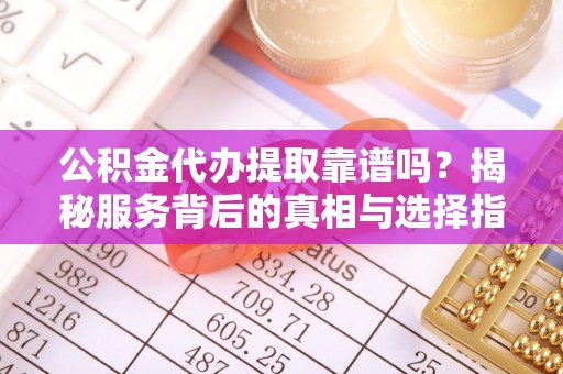 双台子公积金代办提取靠谱吗？揭秘服务背后的真相与选择指南
