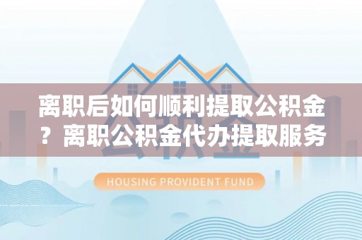 双台子离职后如何顺利提取公积金？离职公积金代办提取服务助力无忧办理