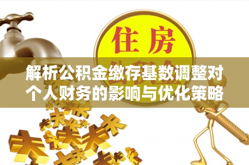 双台子解析公积金缴存基数调整对个人财务的影响与优化策略