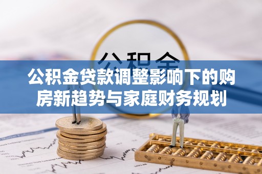 双台子公积金贷款调整影响下的购房新趋势与家庭财务规划