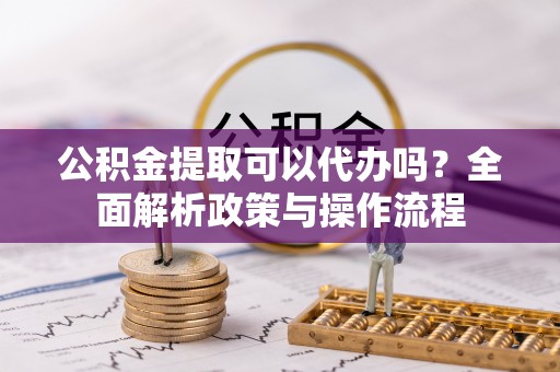 双台子公积金提取可以代办吗？全面解析政策与操作流程
