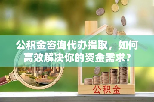 双台子公积金咨询代办提取，如何高效解决你的资金需求？