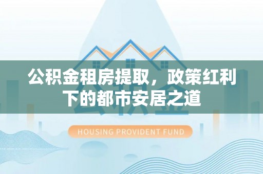 双台子公积金租房提取，政策红利下的都市安居之道